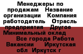 Менеджеры по продажам › Название организации ­ Компания-работодатель › Отрасль предприятия ­ Другое › Минимальный оклад ­ 15 000 - Все города Работа » Вакансии   . Иркутская обл.,Иркутск г.